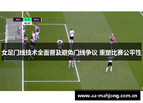 女足门线技术全面普及避免门线争议 重塑比赛公平性 女足门线技术全面普及避免门线争议 重塑比赛公平性
